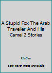 Unknown Binding A Stupid Fox The Arab Traveller And His Camel 2 Stories Book