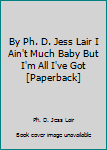 By Ph. D. Jess Lair I Ain't Much Baby But I'm All I've Got [Paperback]