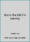 Hardcover But in the Fall I'm Leaving Book