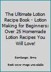 Paperback The Ultimate Lotion Recipe Book - Lotion Making for Beginners: Over 25 Homemade Lotion Recipes You Will Love! Book