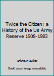 Unknown Binding Twice the Citizen: a History of the Us Army Reserve 1908-1983 Book