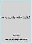 Hardcover who wants willy wells? Book