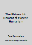 Paperback The Philosophic Moment of Marxist-Humanism Book