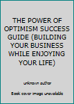 Unknown Binding THE POWER OF OPTIMISM SUCCESS GUIDE (BUILDING YOUR BUSINESS WHILE ENJOYING YOUR LIFE) Book