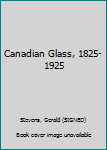 Unknown Binding Canadian Glass, 1825-1925 Book