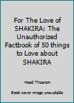 Paperback For The Love of SHAKIRA: The Unauthorized Factbook of 50 things to Love about SHAKIRA Book