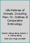 Hardcover Life Histories of Animals, Including Man; Or, Outlines of Comparative Embryology Book