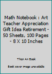 Math Notebook : Art Teacher Appreciation Gift Idea Retirement - 50 Sheets, 100 Pages - 8 X 10 Inches