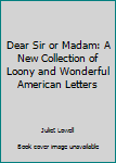 Dear Sir or Madam: A New Collection of Loony and Wonderful American Letters