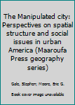 Paperback The Manipulated city: Perspectives on spatial structure and social issues in urban America (Maaroufa Press geography series) Book