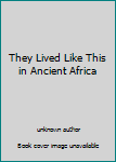 Unknown Binding They Lived Like This in Ancient Africa Book