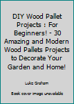 Paperback DIY Wood Pallet Projects : For Beginners! - 30 Amazing and Modern Wood Pallets Projects to Decorate Your Garden and Home! Book