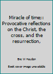 Hardcover Miracle of time;: Provocative reflections on the Christ, the cross, and the resurrection, Book