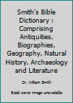 Unknown Binding Smith's Bible Dictionary : Comprising Antiquities, Biographies, Geography, Natural History, Archaeology and Literature Book