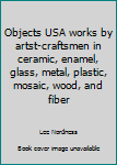 Hardcover Objects USA works by artst-craftsmen in ceramic, enamel, glass, metal, plastic, mosaic, wood, and fiber Book