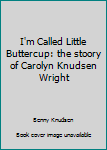 Hardcover I'm Called Little Buttercup: the stoory of Carolyn Knudsen Wright Book