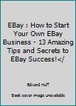 Paperback EBay : How to Start Your Own EBay Business - 13 Amazing Tips and Secrets to EBay Success!</ Book