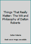 Paperback Things That Really Matter: The Wit and Philosophy of Dalton Roberts Book