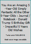 Paperback You Are an Amazing 5-Year-Old Simply Fantastic All the Other 5-Year-Olds : Journal / Notebook - Donald Trump 5 Birthday Gift - Impactful 5 Years Old Wishes Book