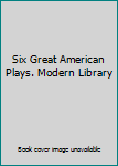 Six Great American Plays. Modern Library