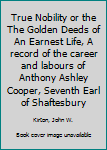 True Nobility or the The Golden Deeds of An Earnest Life, A record of the career and labours of Anthony Ashley Cooper, Seventh Earl of Shaftesbury