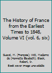 The History of France from the Earliest Times to 1848, Volume VI (vol. 6, six)