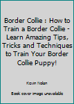 Paperback Border Collie : How to Train a Border Collie - Learn Amazing Tips, Tricks and Techniques to Train Your Border Collie Puppy! Book