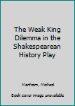 Hardcover The Weak King Dilemma in the Shakespearean History Play Book
