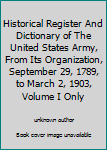 Historical Register And Dictionary of The United States Army, From Its Organization, September 29, 1789, to March 2, 1903, Volume I Only