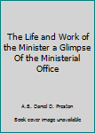 The Life and Work of the Minister a Glimpse Of the Ministerial Office