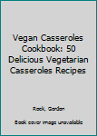 Vegan Casseroles Cookbook: 50 Delicious Vegetarian Casseroles Recipes