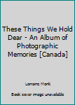 Hardcover These Things We Hold Dear - An Album of Photographic Memories [Canada] Book