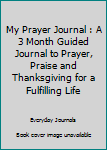 Paperback My Prayer Journal : A 3 Month Guided Journal to Prayer, Praise and Thanksgiving for a Fulfilling Life Book