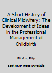 Paperback A Short History of Clinical Midwifery: The Development of Ideas in the Professional Management of Childbirth Book