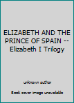 Unknown Binding ELIZABETH AND THE PRINCE OF SPAIN -- Elizabeth I Trilogy Book