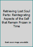 Audio CD Retrieving Lost Soul Parts: Reintegrating Aspects of the Self that Remain Frozen in Time Book