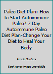 Paperback Paleo Diet Plan: How to Start Autoimmune Paleo? 7 Day Autoimmune Paleo Diet Plan-Change Your Diet to Heal Your Body Book