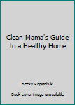 Clean Mama's Guide to a Healthy Home by Becky Rapinchuk