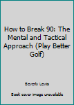 Hardcover How to Break 90: The Mental and Tactical Approach (Play Better Golf) Book