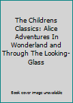 Hardcover The Childrens Classics: Alice Adventures In Wonderland and Through The Looking-Glass Book