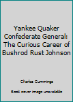 Hardcover Yankee Quaker Confederate General: The Curious Career of Bushrod Rust Johnson Book