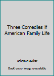 Unknown Binding Three Comedies if American Family Life Book