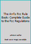 The Arrl's Fcc Rule Book: Complete Guide to the Fcc Regulations