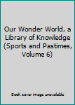 Hardcover Our Wonder World, a Library of Knowledge (Sports and Pastimes, Volume 6) Book