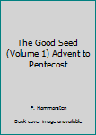 Hardcover The Good Seed (Volume 1) Advent to Pentecost Book