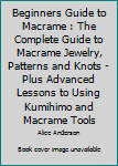Paperback Beginners Guide to Macrame : The Complete Guide to Macrame Jewelry, Patterns and Knots - Plus Advanced Lessons to Using Kumihimo and Macrame Tools Book