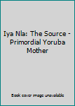 Perfect Paperback Iya Nla: The Source - Primordial Yoruba Mother Book