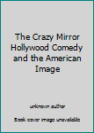 Unknown Binding The Crazy Mirror Hollywood Comedy and the American Image Book