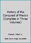 History of the Conquest of Mexico (Complete in Three Volumes)