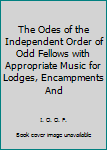 The Odes of the Independent Order of Odd Fellows with Appropriate Music for Lodges, Encampments And